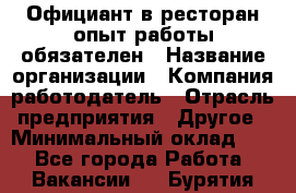 Официант в ресторан-опыт работы обязателен › Название организации ­ Компания-работодатель › Отрасль предприятия ­ Другое › Минимальный оклад ­ 1 - Все города Работа » Вакансии   . Бурятия респ.